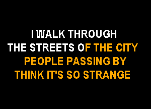 I WALK THROUGH
THE STREETS OF THE CITY
PEOPLE PASSING BY
THINK IT'S SO STRANGE