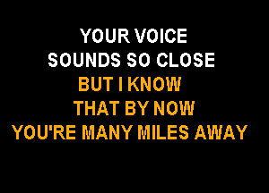 YOURVOICE
SOUNDS SO CLOSE
BUT I KNOW

THAT BY NOW
YOU'RE MANY MILES AWAY
