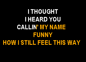 I THOUGHT
I HEARD YOU
CALLIN' MY NAME

FUNNY
HOW I STILL FEEL THIS WAY