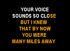 YOURVOICE
SOUNDS SO CLOSE
BUT I KNEW

THAT BY NOW
YOU WERE
MANY MILES AWAY