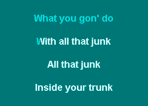 What you gon' do

With all that junk
All thatjunk

Inside your trunk