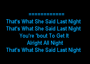 That's What She Said Last Night
That's What She Said Last Night
You're 'bout To Get It
Alright All Night
That's What She Said Last Night