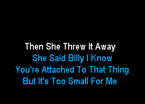 Then She Threw It Away

She Said Billy I Know
You're Attached To That Thing
But It's Too Small For Me