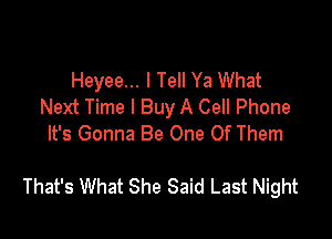 Heyee... I Tell Ya What
Next Time I Buy A Cell Phone
It's Gonna Be One Of Them

That's What She Said Last Night
