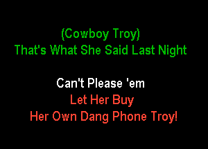 (Cowboy Troy)
That's What She Said Last Night

Can't Please 'em
Let Her Buy
Her Own Dang Phone Troy!