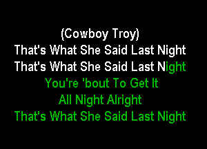 (Cowboy Troy)

That's What She Said Last Night
That's What She Said Last Night
You're 'bout To Get It
All Night Alright
That's What She Said Last Night