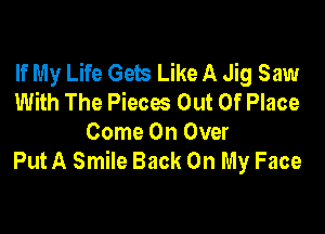 If My Life Gena Like A Jig Saw
With The Pieces Out Of Place

Come On Over
Put A Smile Back On My Face