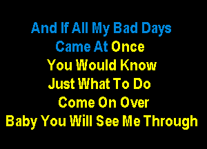 And If All My Bad Days
Came At Once
You Would Know

Just What To Do
Come On Over
Baby You Will See Me Through