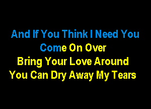 And If You Think I Need You
Come On Over

Bring Your Love Around
You Can Dry Away My Tears