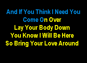 And If You Think I Need You
Come On Over
Lay Your Body Down

You Know I Will Be Here
So Bring Your Love Around