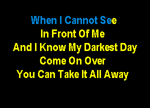 When I Cannot See
In Front Of Me
And I Know My Darkest Day

Come On Over
You Can Take It All Away