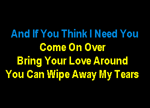 And If You Think I Need You
Come On Over

Bring Your Love Around
You Can Wipe Away My Tears