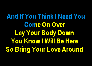 And If You Think I Need You
Come On Over

Lay Your Body Down
You Know I Will Be Here
So Bring Your Love Around