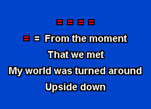 From the moment
That we met

My world was turned around
Upside down