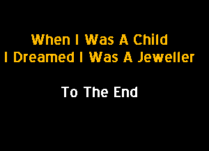 When I Was A Child
I Dreamed I Was A Jeweller

To The End