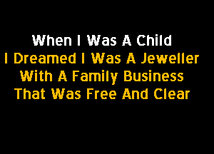 When I Was A Child
I Dreamed I Was A Jeweller
With A Family Business
That Was Free And Clear