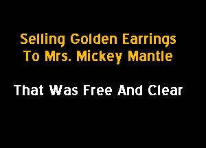 Selling Golden Earrings
To Mrs. Mickey Mantle

That Was Free And Clear