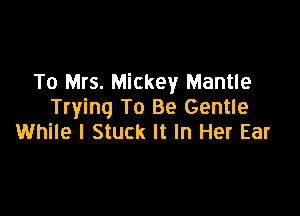 To Mrs. Mickey Mantle
Trying To Be Gentle

While I Stuck It In Her Ear