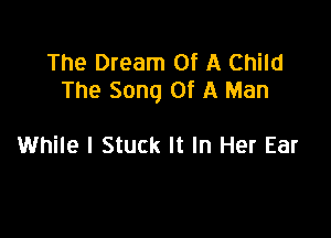 The Dream Of A Child
The Song Of A Man

While I Stuck It In Her Ear