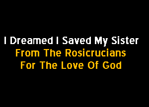 l Dreamed I Saved My Sister
From The Rosicrucians

For The Love Of God