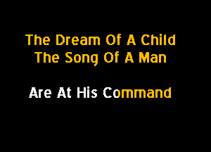 The Dream Of A Child
The Song Of A Man

Are At His Command