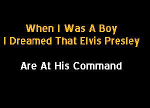 When I Was A Boy
I Dreamed That Elvis Presley

Are At His Command