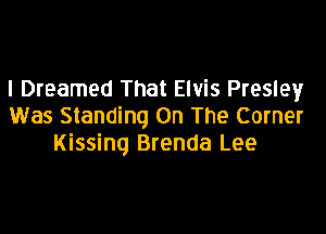 I Dreamed That Elvis Presley
Was Standing On The Corner

Kissing Brenda Lee