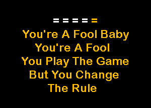 You're A Fool Baby
You're A Fool

You Play The Game
But You Change
The Rule