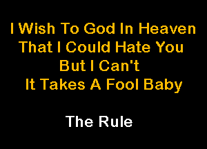 I Wish To God In Heaven
That I Could Hate You
But I Can't

It Takes A Fool Baby

The Rule