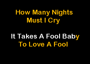 How Many Nights
Must I Cry

It Takes A Fool Baby
To Love A Fool