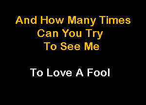 And How Many Times
Can You Try
To See Me

To Love A Fool