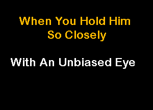 When You Hold Him
So Closely

With An Unbiased Eye