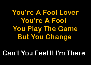 You're A Fool Lover
You're A Fool
You Play The Game

But You Change

Can't You Feel It I'm There