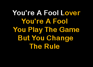 You're A Fool Lover
You're A Fool
You Play The Game

But You Change
The Rule