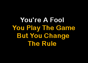 You're A Fool
You Play The Game

But You Change
The Rule