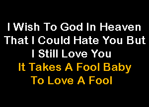 I Wish To God In Heaven
That I Could Hate You But

I Still Love You
It Takes A Fool Baby
To Love A Fool