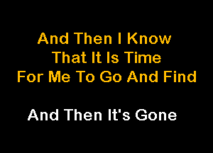 And Then I Know
That It Is Time

For Me To Go And Find

And Then It's Gone