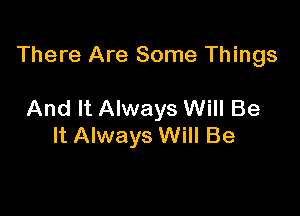 There Are Some Things

And It Always Will Be
It Always Will Be