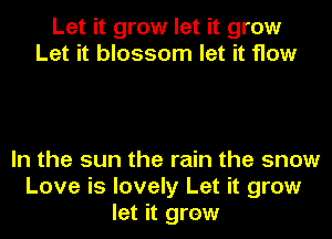 Let it grow let it grow
Let it blossom let it flow

In the sun the rain the snow
Love is lovely Let it grow
let it grew