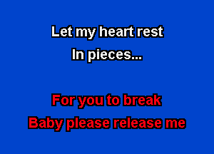 Let my heart rest
In pieces...

For you to break

Baby please release me