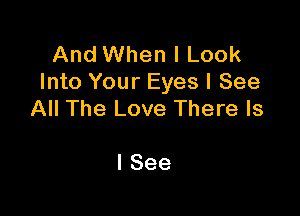 And When I Look
Into Your Eyes I See

All The Love There Is

I See