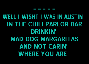 WELL I WISHT I WAS IN AUSTIN
IN THE CHILI PARLOR BAR
DRINKIN'

MAD DOG MARGARITAS
AND NOT CARIN'
WHERE YOU ARE