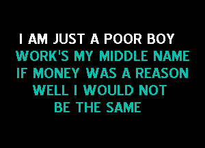 I AM JUST A POOR BOY
WORK'S MY MIDDLE NAME
IF MONEY WAS A REASON
WELL I WOULD NOT
BE THE SAME