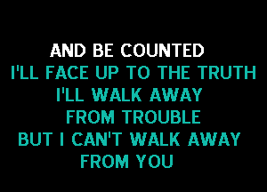 AND BE COUNTED
I'LL FACE UP TO THE TRUTH
I'LL WALK AWAY
FROM TROUBLE
BUT I CAN'T WALK AWAY
FROM YOU