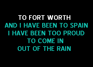 T0 FORT WORTH
AND I HAVE BEEN TO SPAIN
I HAVE BEEN T00 PROUD
TO COME IN
OUT OF THE RAIN