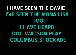 I HAVE SEEN THE DAVID
I'VE SEEN THE MONA LISA
T00
I HAVE HEARD
DOC WATSON PLAY
COLUMBUS STOCKADE