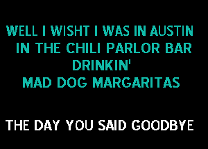 WELL I WISHT I WAS IN AUSTIN
IN THE CHILI PARLOR BAR
DRINKIN'

MAD DOG MARGARITAS

THE DAY YOU SAID GOODBYE