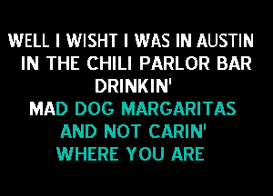 WELL I WISHT I WAS IN AUSTIN
IN THE CHILI PARLOR BAR
DRINKIN'

MAD DOG MARGARITAS
AND NOT CARIN'
WHERE YOU ARE