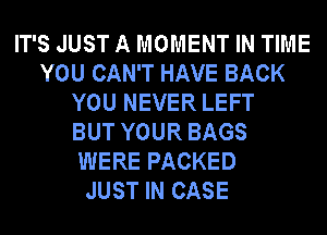 IT'S JUST A MOMENT IN TIME
YOU CAN'T HAVE BACK
YOU NEVER LEFT
BUT YOUR BAGS
WERE PACKED
JUST IN CASE