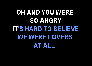 0H AND YOU WERE
SO ANGRY
IT'S HARD TO BELIEVE
WE WERE LOVERS
AT ALL